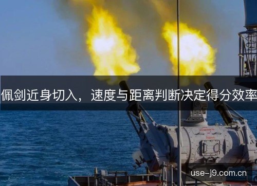 佩剑近身切入,速度与距离判断决定得分效率 佩剑近身切入,速度与距离判断决定得分效率