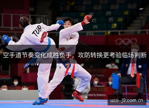 空手道节奏变化成胜负手，攻防转换更考验临场判断